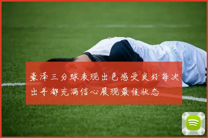 豪泽三分球表现出色感受良好每次出手都充满信心展现最佳状态