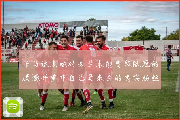 卡马达表达对米兰未能晋级欧冠的遗憾并重申自己是米兰的忠实粉丝