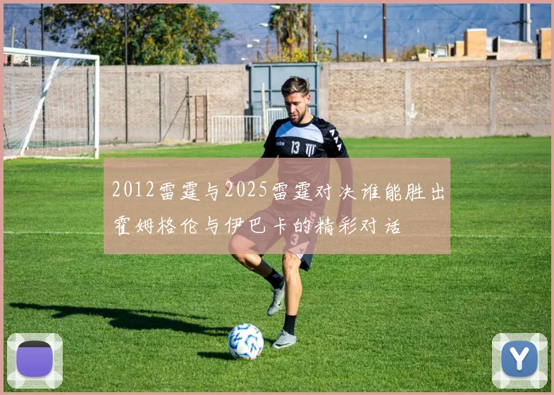 2012雷霆与2025雷霆对决谁能胜出霍姆格伦与伊巴卡的精彩对话