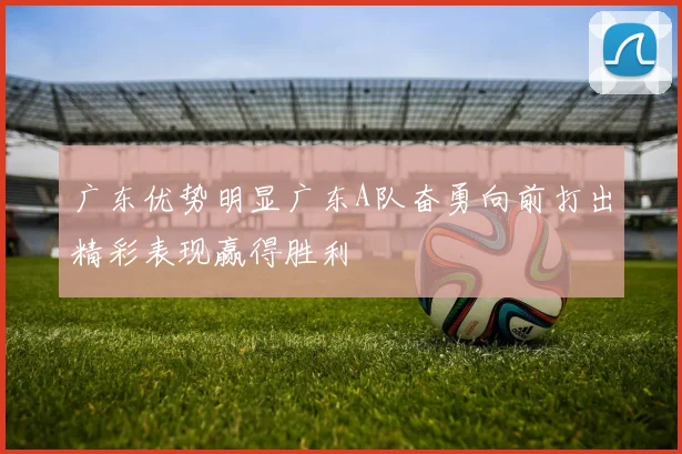 广东优势明显广东A队奋勇向前打出精彩表现赢得胜利