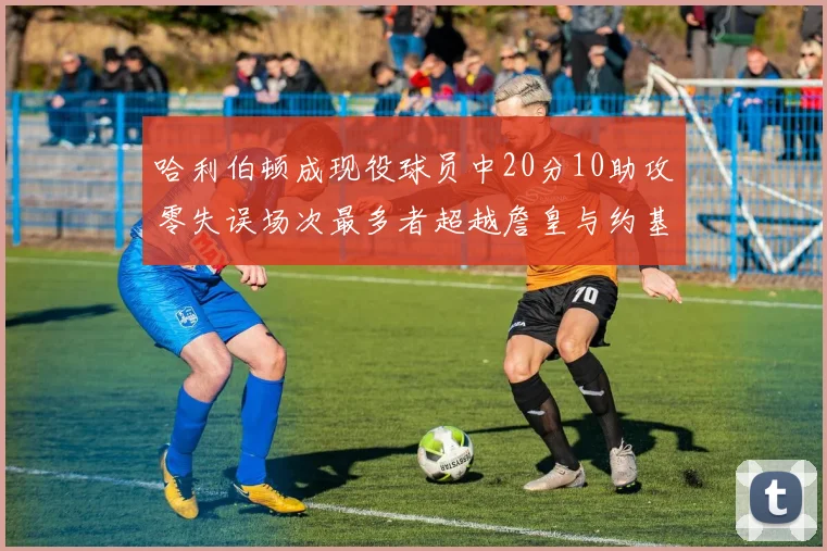 哈利伯顿成现役球员中20分10助攻零失误场次最多者超越詹皇与约基奇