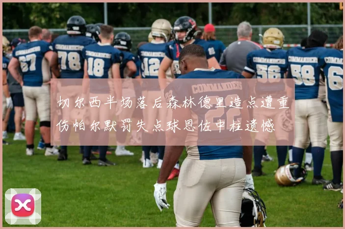 切尔西半场落后森林德里造点遭重伤帕尔默罚失点球恩佐中柱遗憾