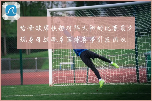 哈登缺席快船对阵太阳的比赛前夕现身母校观看篮球赛事引发热议