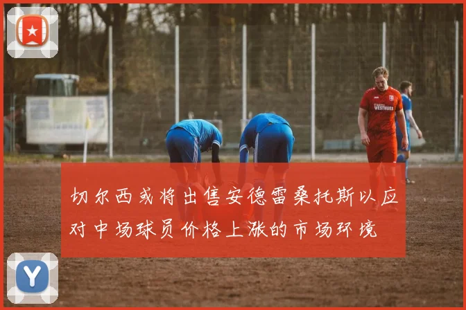 切尔西或将出售安德雷桑托斯以应对中场球员价格上涨的市场环境