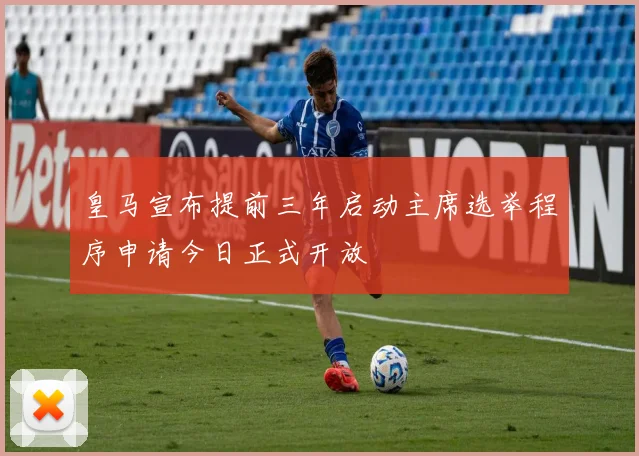 皇马宣布提前三年启动主席选举程序申请今日正式开放