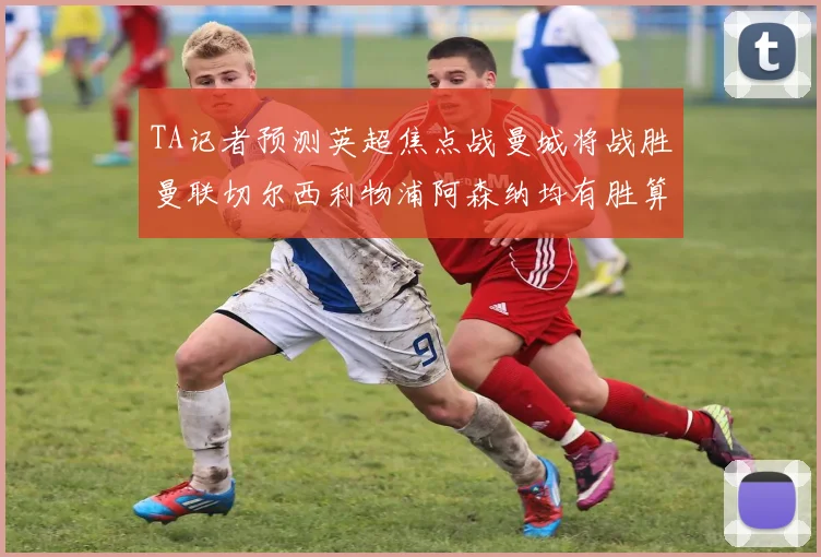TA记者预测英超焦点战曼城将战胜曼联切尔西利物浦阿森纳均有胜算