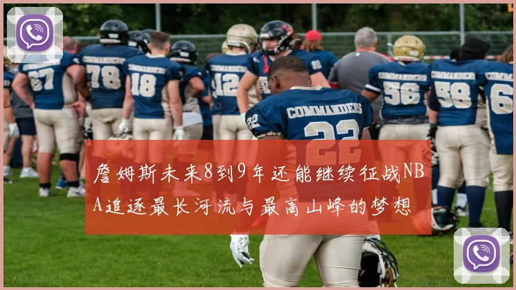 詹姆斯未来8到9年还能继续征战NBA追逐最长河流与最高山峰的梦想