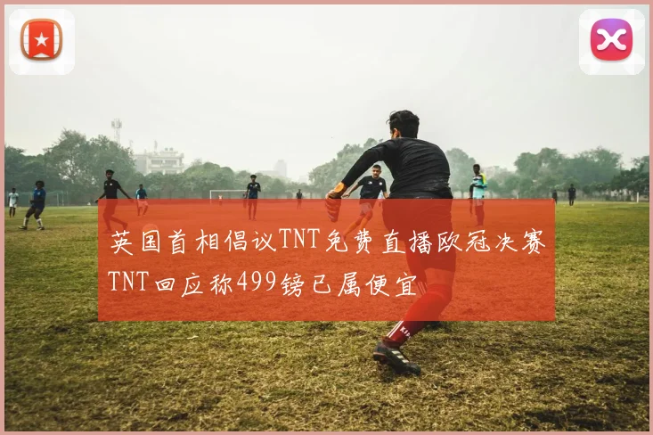 英国首相倡议TNT免费直播欧冠决赛TNT回应称499镑已属便宜