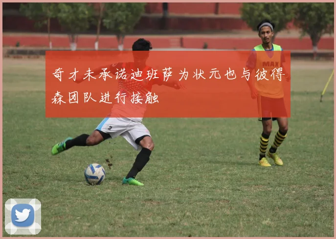 奇才未承诺迪班萨为状元也与彼得森团队进行接触